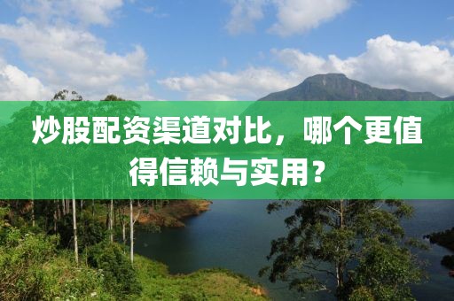 炒股配资渠道对比，哪个更值得信赖与实用？