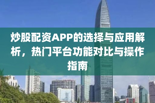 炒股配资APP的选择与应用解析，热门平台功能对比与操作指南