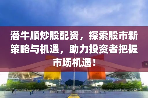 潜牛顺炒股配资，探索股市新策略与机遇，助力投资者把握市场机遇！