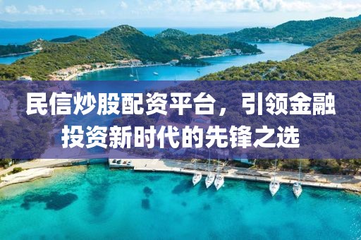 民信炒股配资平台，引领金融投资新时代的先锋之选