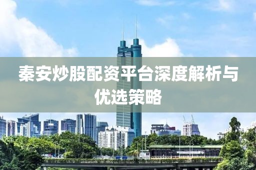 秦安炒股配资平台深度解析与优选策略