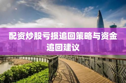 配资炒股亏损追回策略与资金追回建议