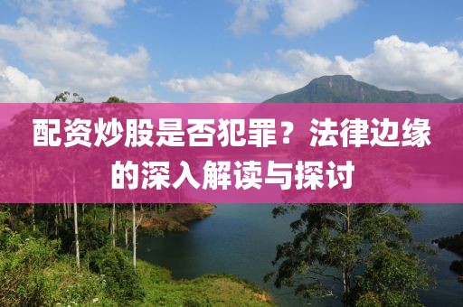 配资炒股是否犯罪？法律边缘的深入解读与探讨