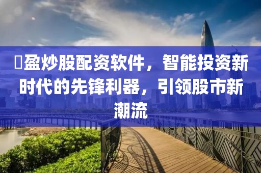 犇盈炒股配资软件，智能投资新时代的先锋利器，引领股市新潮流