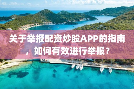 关于举报配资炒股APP的指南，如何有效进行举报？