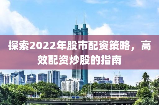 探索2022年股市配资策略，高效配资炒股的指南