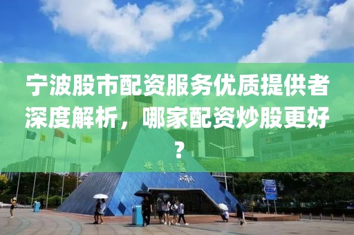 宁波股市配资服务优质提供者深度解析，哪家配资炒股更好？