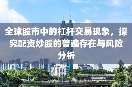 全球股市中的杠杆交易现象，探究配资炒股的普遍存在与风险分析