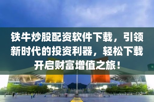 铁牛炒股配资软件下载，引领新时代的投资利器，轻松下载开启财富增值之旅！