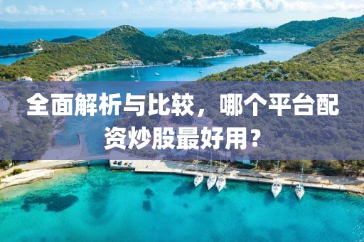 全面解析与比较，哪个平台配资炒股最好用？