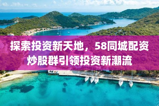 探索投资新天地，58同城配资炒股群引领投资新潮流