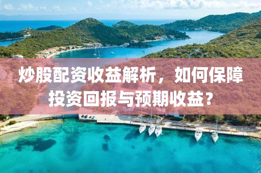 炒股配资收益解析，如何保障投资回报与预期收益？