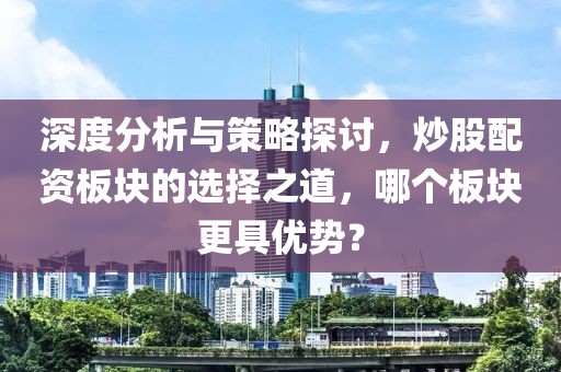 深度分析与策略探讨，炒股配资板块的选择之道，哪个板块更具优势？