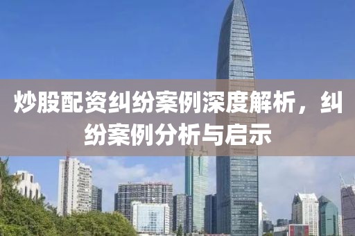 炒股配资纠纷案例深度解析，纠纷案例分析与启示