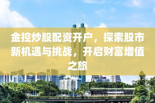 金控炒股配资开户，探索股市新机遇与挑战，开启财富增值之旅