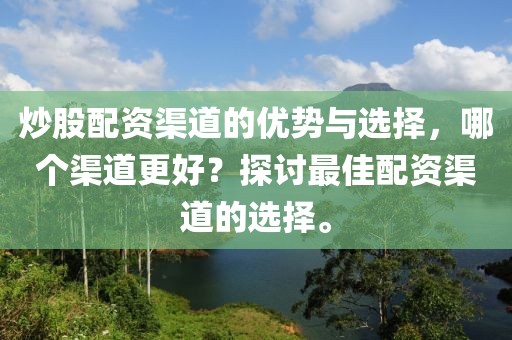 炒股配资渠道的优势与选择，哪个渠道更好？探讨最佳配资渠道的选择。