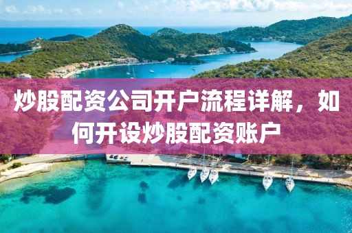 炒股配资公司开户流程详解，如何开设炒股配资账户