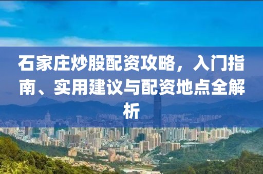 石家庄炒股配资攻略，入门指南、实用建议与配资地点全解析