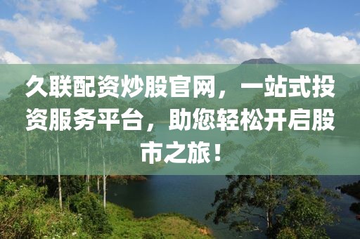 久联配资炒股官网，一站式投资服务平台，助您轻松开启股市之旅！