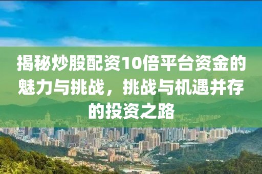 揭秘炒股配资10倍平台资金的魅力与挑战，挑战与机遇并存的投资之路