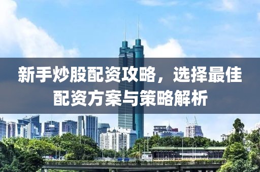 新手炒股配资攻略，选择最佳配资方案与策略解析