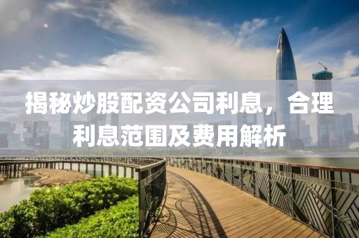 揭秘炒股配资公司利息，合理利息范围及费用解析