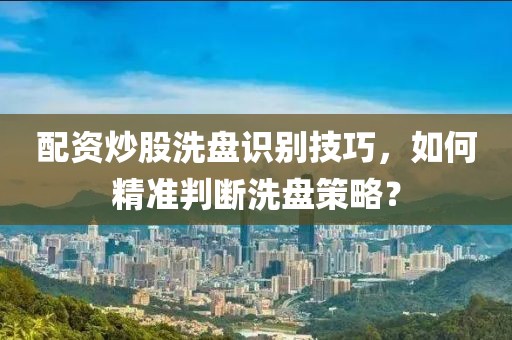 配资炒股洗盘识别技巧，如何精准判断洗盘策略？