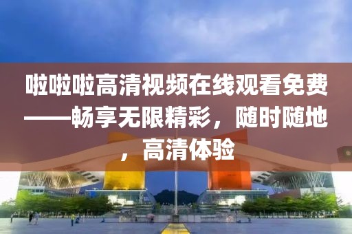 啦啦啦高清视频在线观看免费——畅享无限精彩，随时随地，高清体验