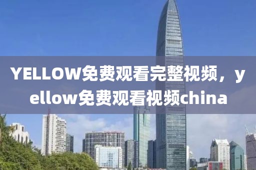 YELLOW免费观看完整视频，yellow免费观看视频china