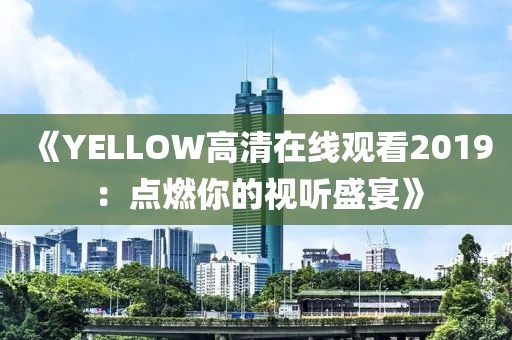 《YELLOW高清在线观看2019：点燃你的视听盛宴》