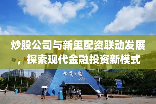 炒股公司与新玺配资联动发展，探索现代金融投资新模式