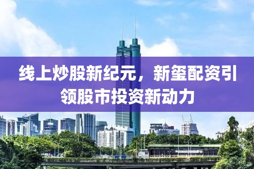 线上炒股新纪元，新玺配资引领股市投资新动力