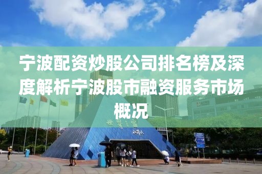 宁波配资炒股公司排名榜及深度解析宁波股市融资服务市场概况