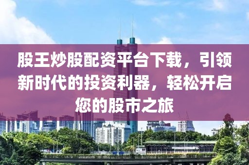 股王炒股配资平台下载，引领新时代的投资利器，轻松开启您的股市之旅