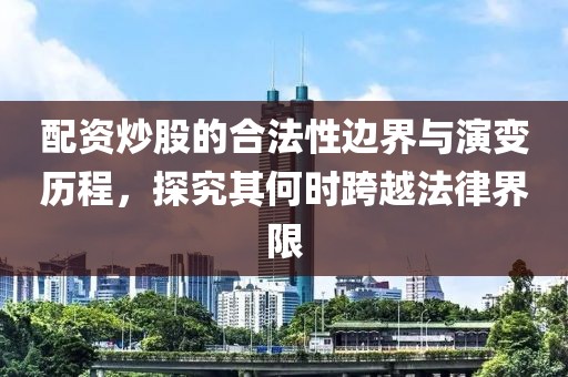 配资炒股的合法性边界与演变历程，探究其何时跨越法律界限