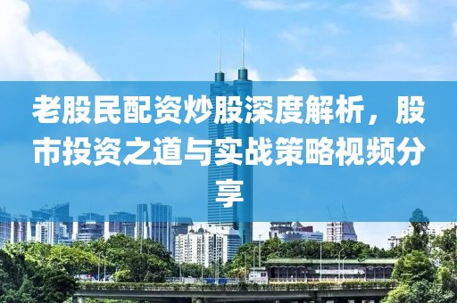 老股民配资炒股深度解析，股市投资之道与实战策略视频分享