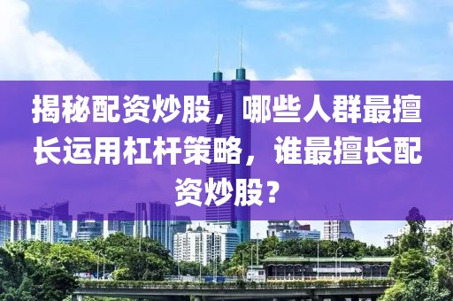 揭秘配资炒股，哪些人群最擅长运用杠杆策略，谁最擅长配资炒股？