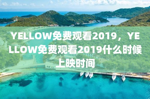 YELLOW免费观看2019，YELLOW免费观看2019什么时候上映时间