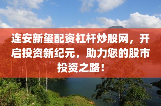 连安新玺配资杠杆炒股网，开启投资新纪元，助力您的股市投资之路！