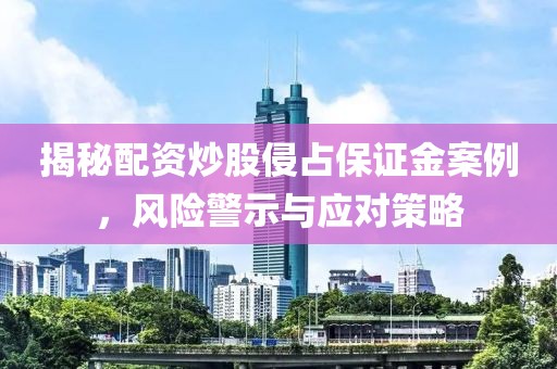 揭秘配资炒股侵占保证金案例，风险警示与应对策略