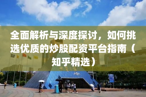 全面解析与深度探讨，如何挑选优质的炒股配资平台指南（知乎精选）