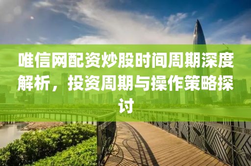 唯信网配资炒股时间周期深度解析，投资周期与操作策略探讨