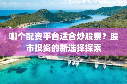 哪个配资平台适合炒股票？股市投资的新选择探索