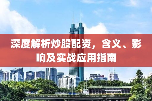 深度解析炒股配资，含义、影响及实战应用指南