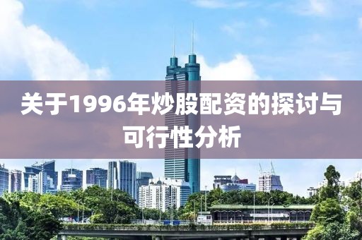 关于1996年炒股配资的探讨与可行性分析