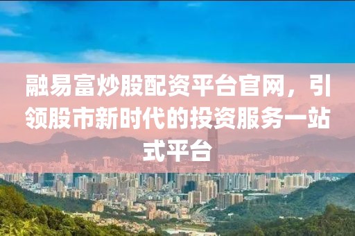 融易富炒股配资平台官网，引领股市新时代的投资服务一站式平台