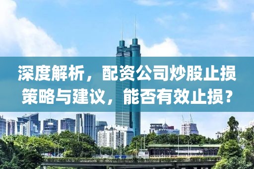 深度解析，配资公司炒股止损策略与建议，能否有效止损？