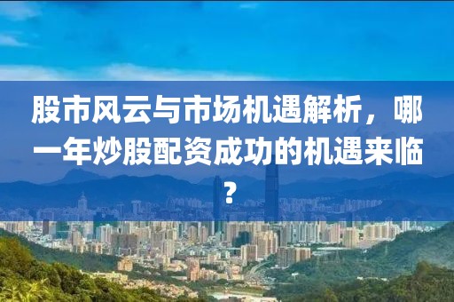 股市风云与市场机遇解析，哪一年炒股配资成功的机遇来临？