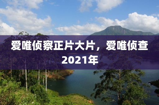 爱唯侦察正片大片，爱唯侦查2021年