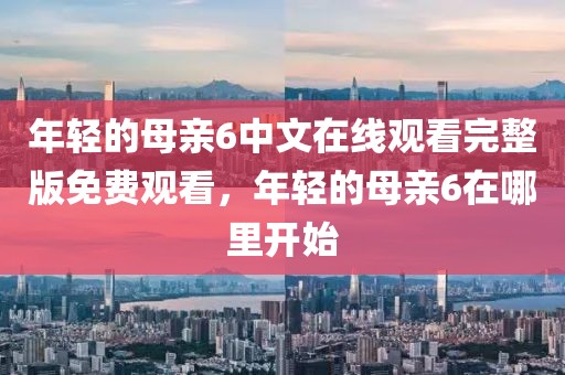 年轻的母亲6中文在线观看完整版免费观看，年轻的母亲6在哪里开始